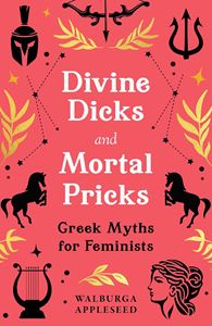 DIVINE DICKS AND MORTAL PRICKS: GREEK MYTHS/ FEMINISTS (HB)