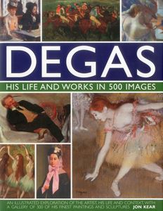 DEGAS: HIS LIFE AND WORKS IN 500 IMAGES