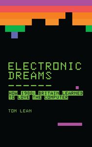 ELECTRONIC DREAMS: HOW 1980S BRITAIN LEARNED/LOVE COMPUTER