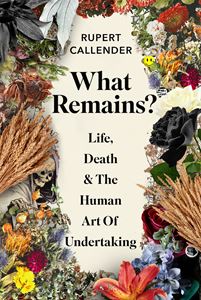 WHAT REMAINS: LIFE DEATH & THE HUMAN ART OF UNDERTAKING (HB)