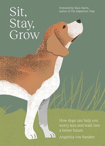 SIT STAY GROW: HOW DOGS CAN HELP YOU WORRY LESS (HB)