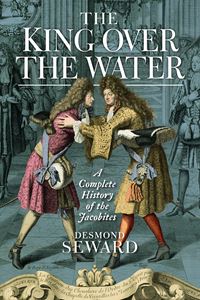 KING OVER THE WATER: A COMPLETE HISTORY OF THE JACOBITES (PB