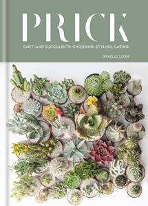 PRICK: CACTI AND SUCCULENTS CHOOSING STYLING CARING