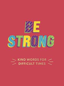 BE STRONG (KIND WORDS FOR DIFFICULT TIMES)