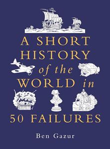 SHORT HISTORY OF THE WORLD IN 50 FAILURES (HB)