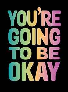 YOURE GOING TO BE OKAY