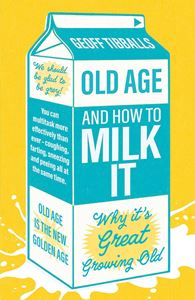 OLD AGE AND HOW TO MILK IT: WHY ITS GREAT GROWING OLD (PB)