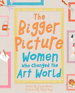 BIGGER PICTURE: WOMEN WHO CHANGED THE ART WORLD (HB)