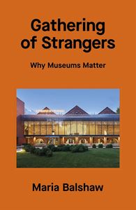 GATHERING OF STRANGERS: WHY MUSEUMS MATTER (HB)