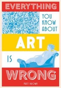 EVERYTHING YOU KNOW ABOUT ART IS WRONG