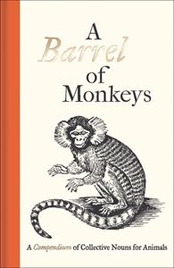 BARREL OF MONKEYS: A COMPENDIUM OF COLLECTIVE NOUNS/ANIMALS 