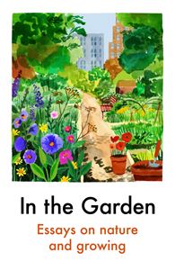 IN THE GARDEN (ESSAYS ON NATURE AND GROWING)