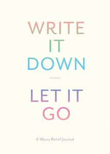 WRITE IT DOWN LET IT GO: A WORRY RELIEF JOURNAL