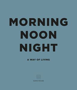 MORNING NOON NIGHT: A WAY OF LIVING (SOHO HOUSE)