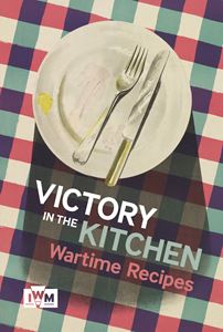 VICTORY IS IN THE KITCHEN: WARTIME RECIPES (IMPERIAL WAR MUS