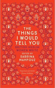 THINGS I WOULD TELL YOU: BRITISH MUSLIM WOMEN WRITE (SAQI)