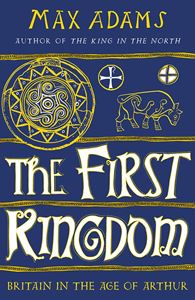 FIRST KINGDOM: BRITAIN IN THE AGE OF ARTHUR