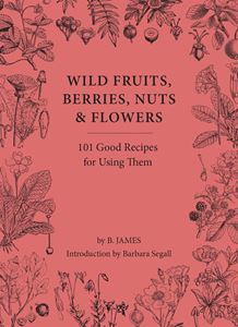 WILD FRUITS BERRIES NUTS AND FLOWERS: 101 GOOD RECIPES