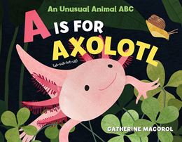 A IS FOR AXOLOTL: AN UNUSUAL ANIMAL ABC (HB)