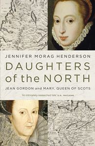 DAUGHTERS OF THE NORTH: JEAN GORDON AND MARY QUEEN OF SCOTS