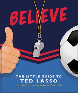 BELIEVE: THE LITTLE GUIDE TO TED LASSO (ORANGE HIPPO) (HB)