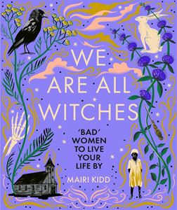 WE ARE ALL WITCHES: BAD WOMEN TO LIVE YOUR LIFE BY