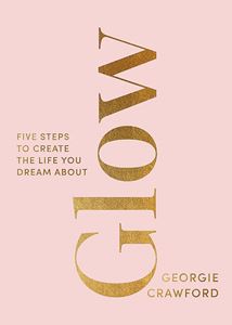 GLOW: FIVE STEPS TO CREATE THE LIFE YOU DREAM ABOUT (HB)