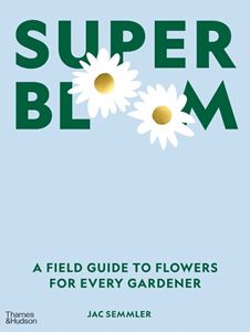 SUPER BLOOM: A FIELD GUIDE TO FLOWERS FOR EVERY GARDENER (HB