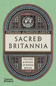 SACRED BRITANNIA: THE GODS AND RITUALS OF ROMAN BRITAIN